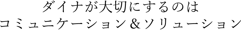 ダイナが大切にするのはコミュニケーション＆ソリューション